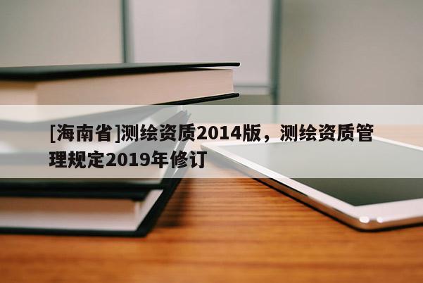 [海南省]测绘资质2014版，测绘资质管理规定2019年修订