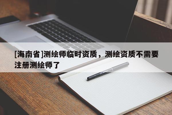 [海南省]测绘师临时资质，测绘资质不需要注册测绘师了