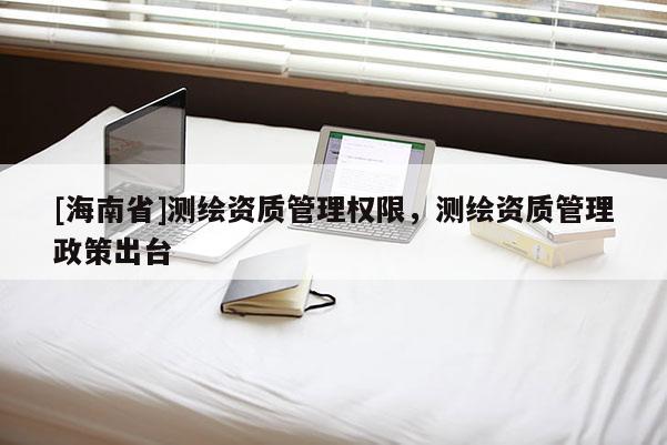 [海南省]测绘资质管理权限，测绘资质管理政策出台
