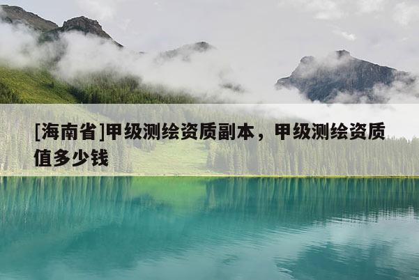 [海南省]甲级测绘资质副本，甲级测绘资质值多少钱