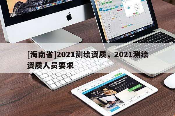 [海南省]2021测绘资质，2021测绘资质人员要求