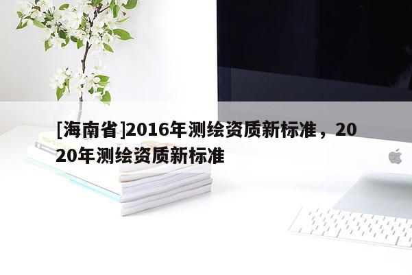 [海南省]2016年测绘资质新标准，2020年测绘资质新标准