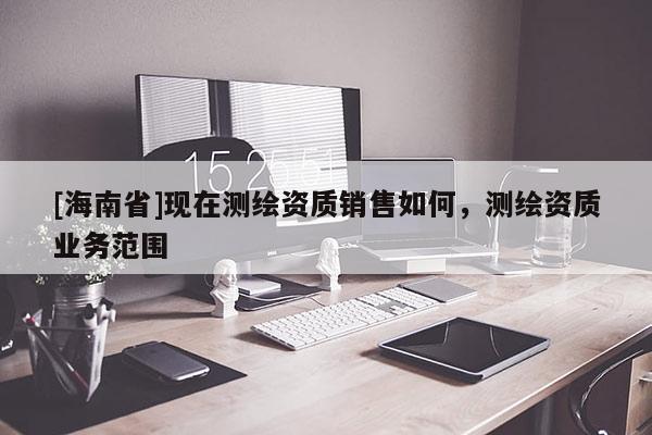 [海南省]现在测绘资质销售如何，测绘资质业务范围