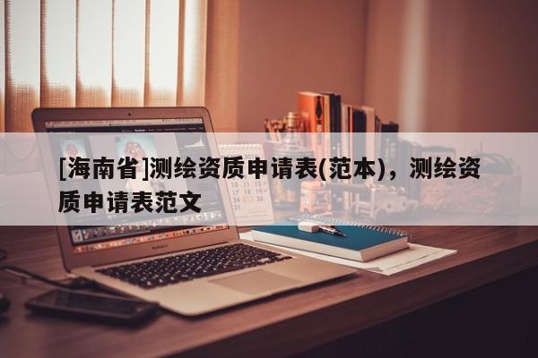 [海南省]测绘资质申请表(范本)，测绘资质申请表范文