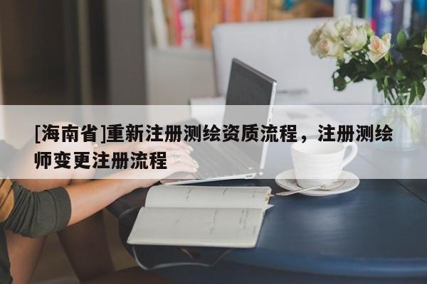 [海南省]重新注册测绘资质流程，注册测绘师变更注册流程