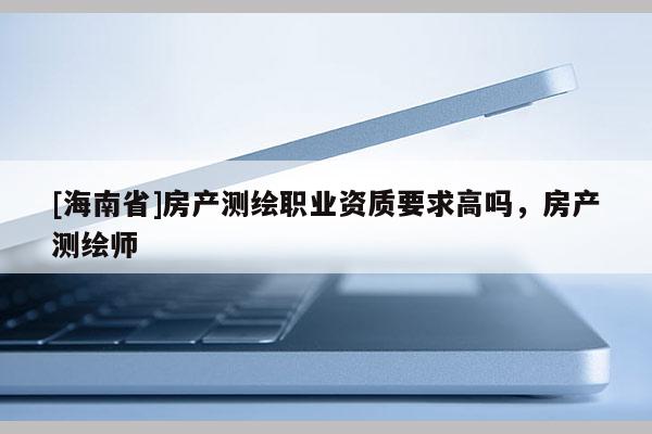 [海南省]房产测绘职业资质要求高吗，房产测绘师