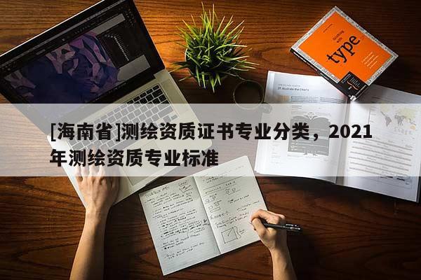 [海南省]测绘资质证书专业分类，2021年测绘资质专业标准