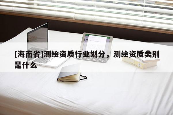 [海南省]测绘资质行业划分，测绘资质类别是什么