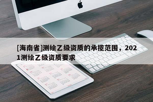 [海南省]测绘乙级资质的承揽范围，2021测绘乙级资质要求