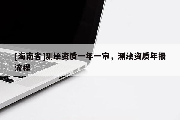 [海南省]测绘资质一年一审，测绘资质年报流程