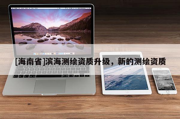 [海南省]滨海测绘资质升级，新的测绘资质