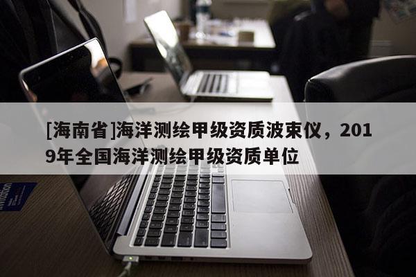[海南省]海洋测绘甲级资质波束仪，2019年全国海洋测绘甲级资质单位