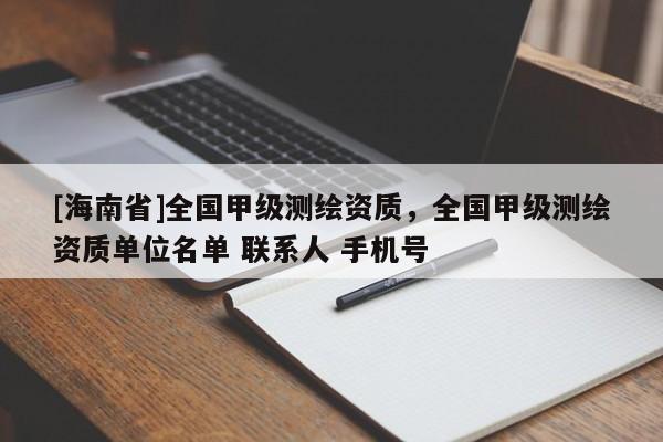 [海南省]全国甲级测绘资质，全国甲级测绘资质单位名单 联系人 手机号