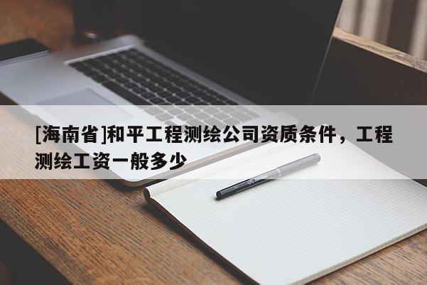 [海南省]和平工程测绘公司资质条件，工程测绘工资一般多少