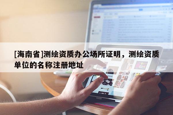 [海南省]测绘资质办公场所证明，测绘资质单位的名称注册地址