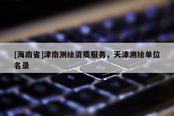 [海南省]津南测绘资质服务，天津测绘单位名录