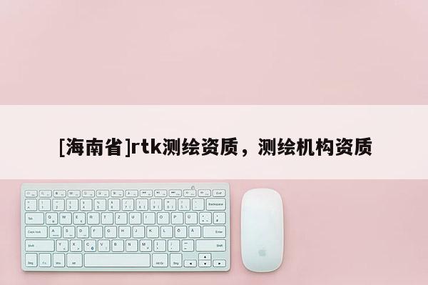 [海南省]rtk测绘资质，测绘机构资质