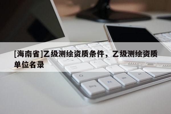 [海南省]乙级测绘资质条件，乙级测绘资质单位名录