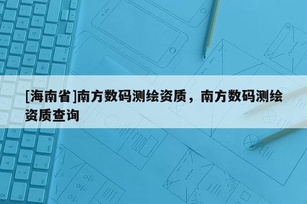 [海南省]南方数码测绘资质，南方数码测绘资质查询