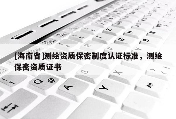 [海南省]测绘资质保密制度认证标准，测绘保密资质证书