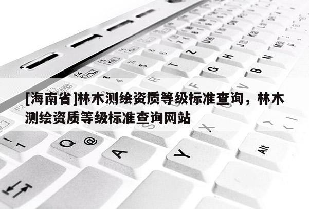 [海南省]林木测绘资质等级标准查询，林木测绘资质等级标准查询网站