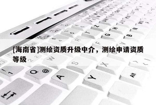 [海南省]测绘资质升级中介，测绘申请资质等级