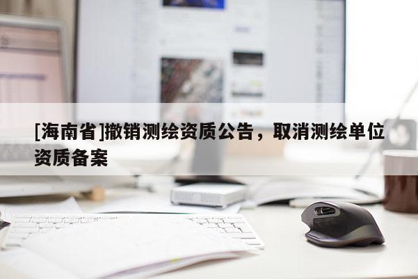 [海南省]撤销测绘资质公告，取消测绘单位资质备案