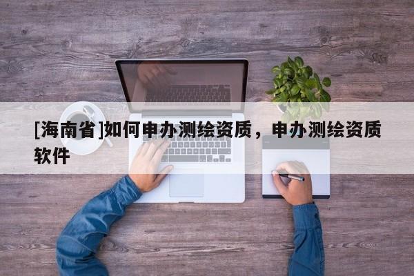 [海南省]如何申办测绘资质，申办测绘资质软件