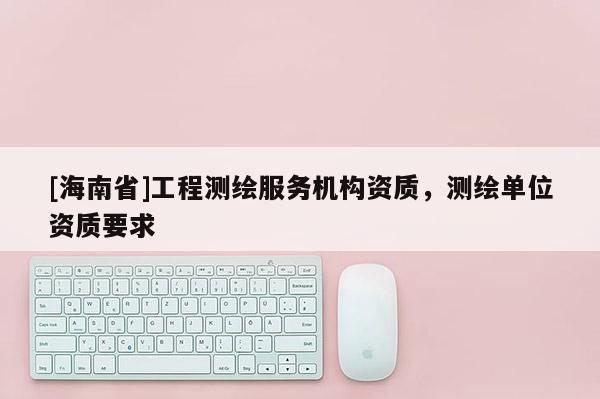 [海南省]工程测绘服务机构资质，测绘单位资质要求