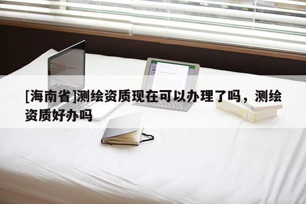 [海南省]测绘资质现在可以办理了吗，测绘资质好办吗