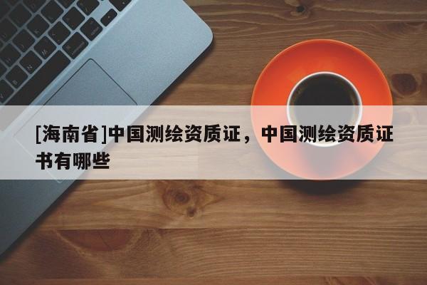 [海南省]中国测绘资质证，中国测绘资质证书有哪些