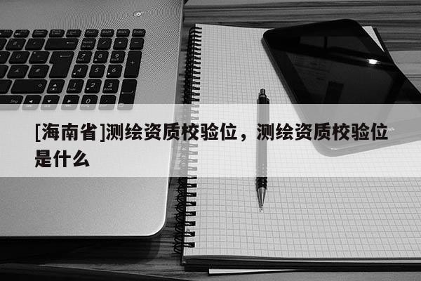 [海南省]测绘资质校验位，测绘资质校验位是什么