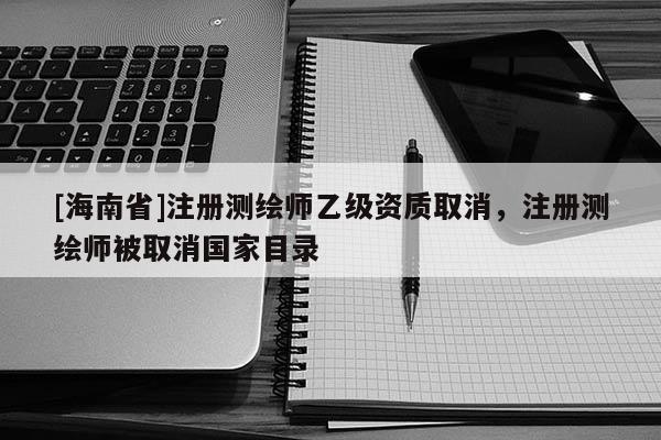 [海南省]注册测绘师乙级资质取消，注册测绘师被取消国家目录
