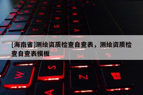 [海南省]测绘资质检查自查表，测绘资质检查自查表模板