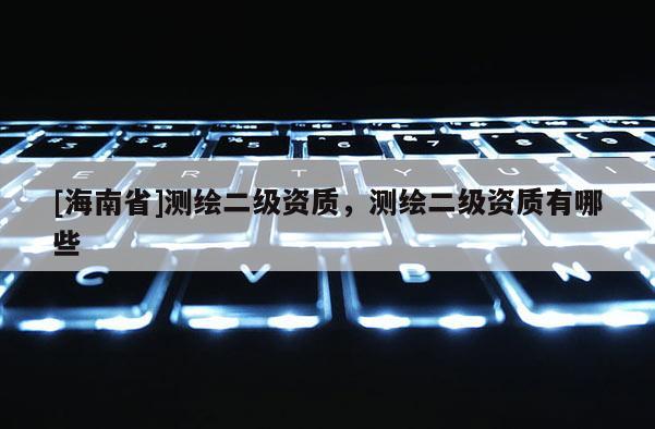 [海南省]测绘二级资质，测绘二级资质有哪些