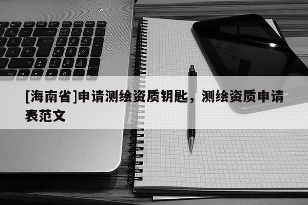 [海南省]申请测绘资质钥匙，测绘资质申请表范文