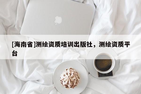 [海南省]测绘资质培训出版社，测绘资质平台