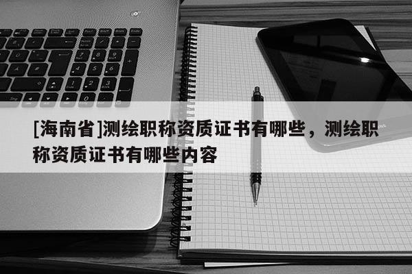 [海南省]测绘职称资质证书有哪些，测绘职称资质证书有哪些内容