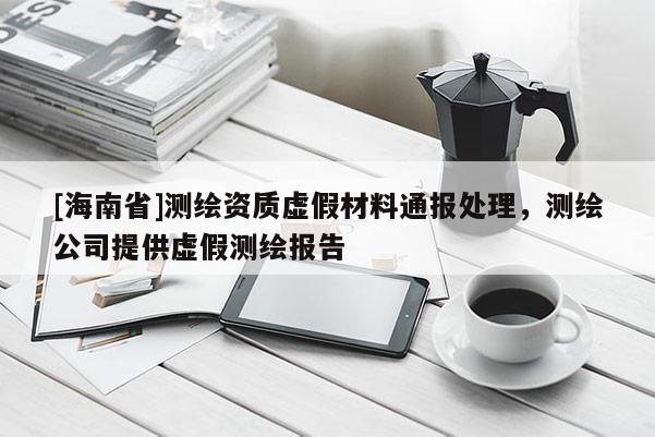 [海南省]测绘资质虚假材料通报处理，测绘公司提供虚假测绘报告