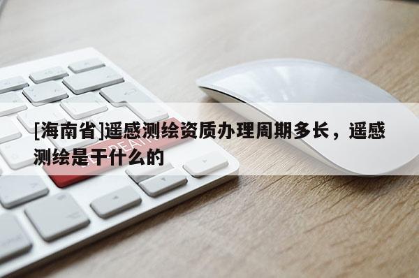 [海南省]遥感测绘资质办理周期多长，遥感测绘是干什么的