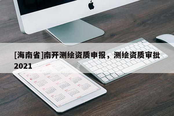 [海南省]南开测绘资质申报，测绘资质审批2021