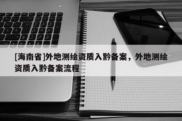 [海南省]外地测绘资质入黔备案，外地测绘资质入黔备案流程