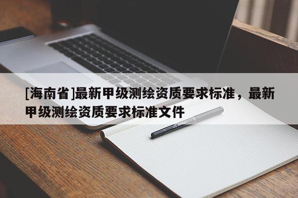 [海南省]最新甲级测绘资质要求标准，最新甲级测绘资质要求标准文件