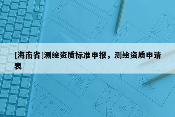 [海南省]测绘资质标准申报，测绘资质申请表