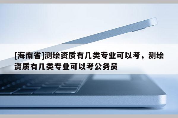 [海南省]测绘资质有几类专业可以考，测绘资质有几类专业可以考公务员