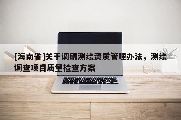 [海南省]关于调研测绘资质管理办法，测绘调查项目质量检查方案