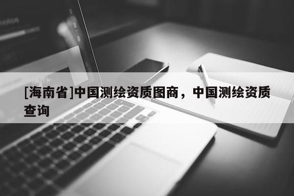 [海南省]中国测绘资质图商，中国测绘资质查询