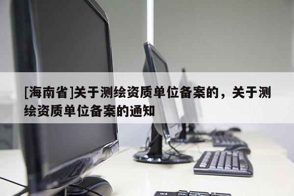 [海南省]关于测绘资质单位备案的，关于测绘资质单位备案的通知