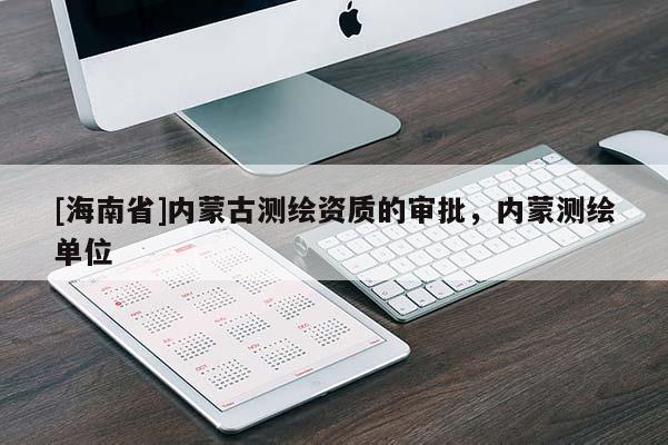 [海南省]内蒙古测绘资质的审批，内蒙测绘单位
