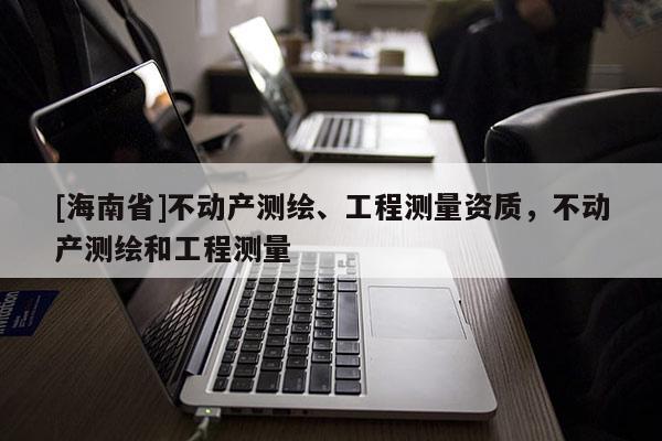 [海南省]不动产测绘、工程测量资质，不动产测绘和工程测量
